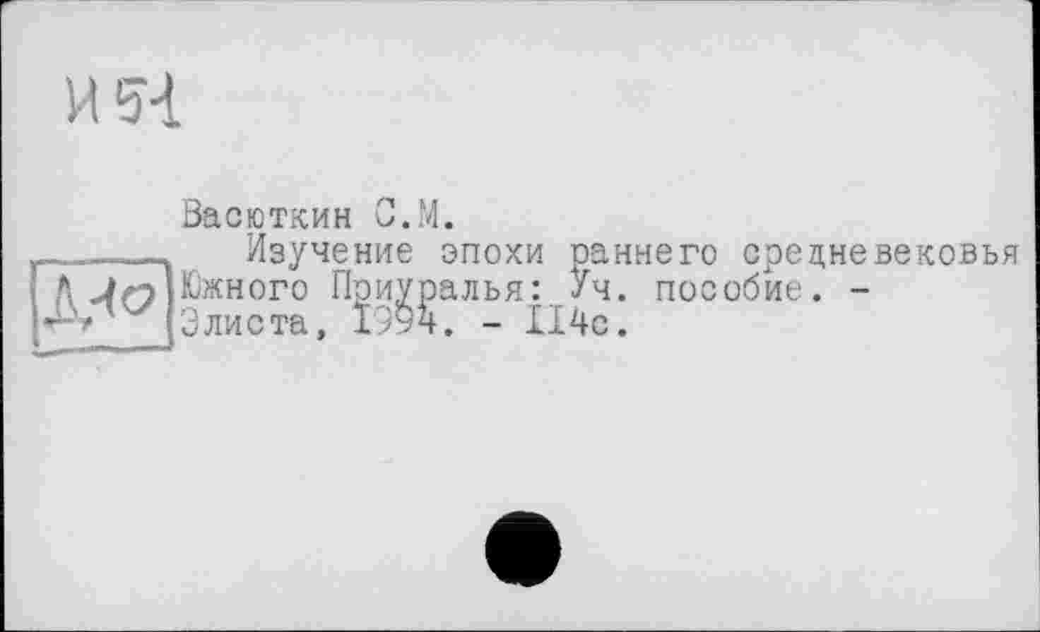 ﻿и я
Васюткин С.М.
__-__Изучение эпохи раннего средневековья Д {Южного Приуралья: Уч. пособие. -
Элиста, 1994. - 114с.